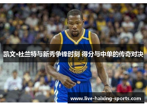 凯文·杜兰特与新秀争锋时刻 得分与中单的传奇对决
