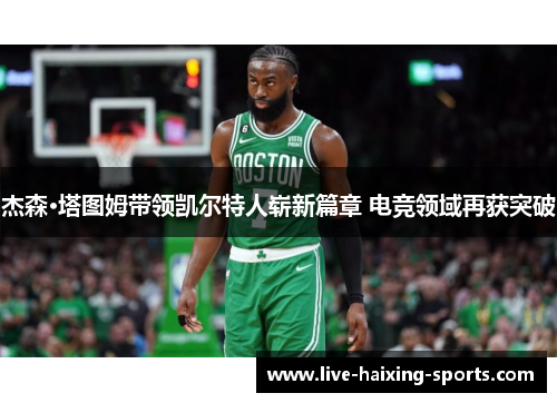 杰森·塔图姆带领凯尔特人崭新篇章 电竞领域再获突破
